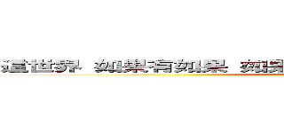 這世界 如果有如果 如果一切從頭 妳是否還會說愛我 ？ (attack on titan)