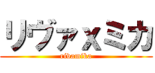 リヴァｘミカ (rivamika)