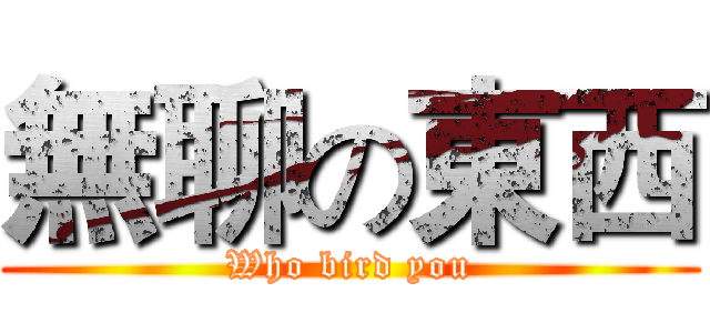 無聊の東西 (Who bird you)