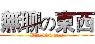 無聊の東西 (Who bird you)