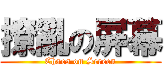 撩亂の屏幕 (Chaos on Screen)