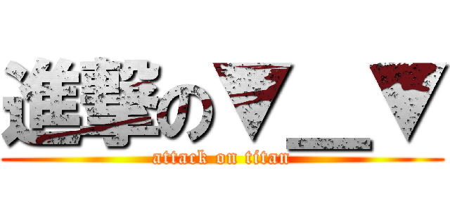 進撃の▼＿▼ (attack on titan)