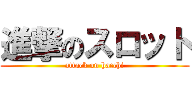 進撃のスロット (attack on hacchi)