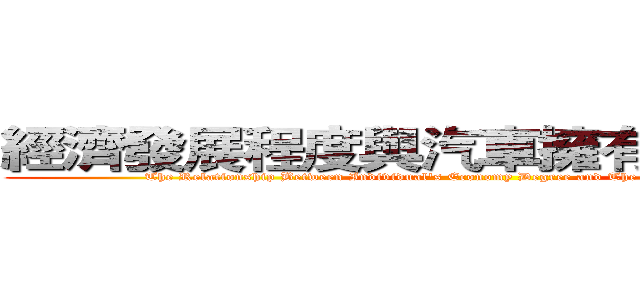 經濟發展程度與汽車擁有量的關聯性 (The Relationship Between Individual's Economy Degree and The Amount of Own Cars)