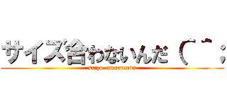 サイズ合わないんだ（＾＾； (saizu  awanainda)