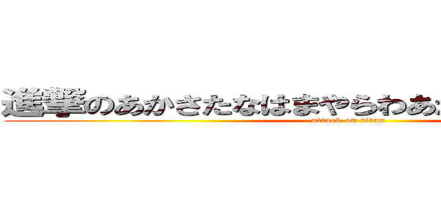 進撃のあかさたなはまやらわあかさたなはまやらわ (attack on titan)