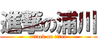 進撃の浦川 (attack on titan)