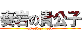 奏岩の貴公子 (attack on rock)