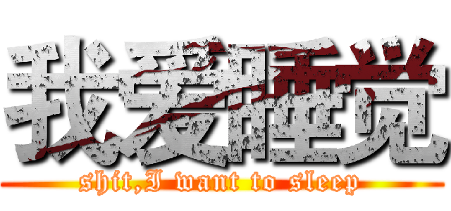 我爱睡觉 (shit,I want to sleep)