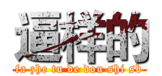 逼样的 (fa zhe tu de dou shi sb)