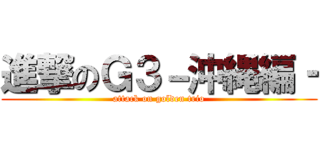 進撃のＧ３－沖縄編‐ (attack on golden trio)