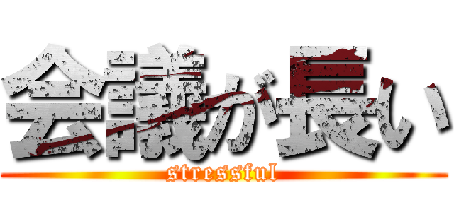 会議が長い (stressful)