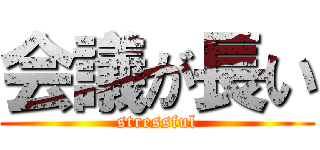 会議が長い (stressful)
