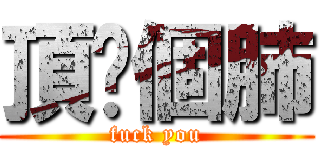 頂你個肺 (fuck you)