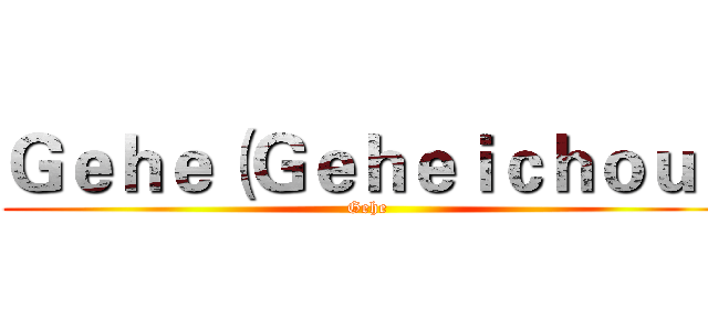 Ｇｅｈｅ（Ｇｅｈｅｉｃｈｏｕ） (Gehe)