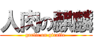 人肉の麒麟 (garlic on giraffe )