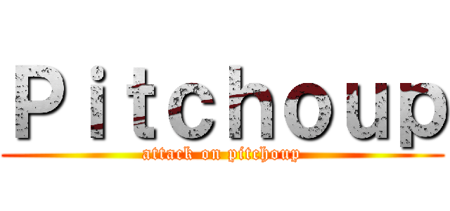 Ｐｉｔｃｈｏｕｐ (attack on pitchoup)