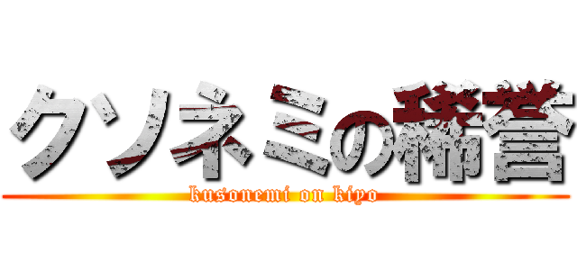 クソネミの稀誉 (kusonemi on kiyo)