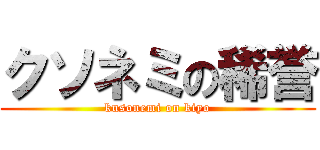 クソネミの稀誉 (kusonemi on kiyo)