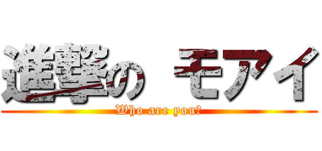 進撃の モアイ (Who are you?)