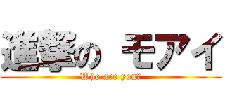 進撃の モアイ (Who are you?)