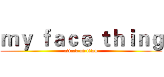 ｍｙ ｆａｃｅ ｔｈｉｎｇ (attack on titan)
