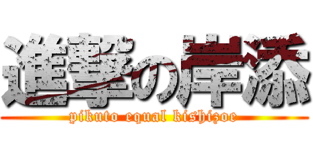 進撃の岸添 (pikuto equal kishizoe)