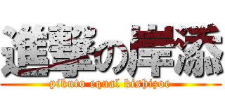進撃の岸添 (pikuto equal kishizoe)