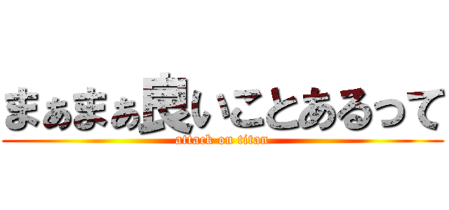まぁまぁ良いことあるって (attack on titan)