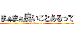 まぁまぁ良いことあるって (attack on titan)