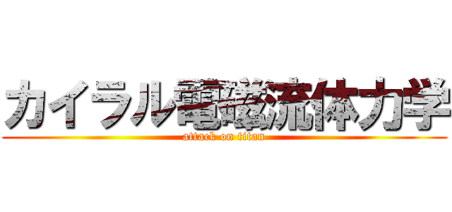 カイラル電磁流体力学 (attack on titan)