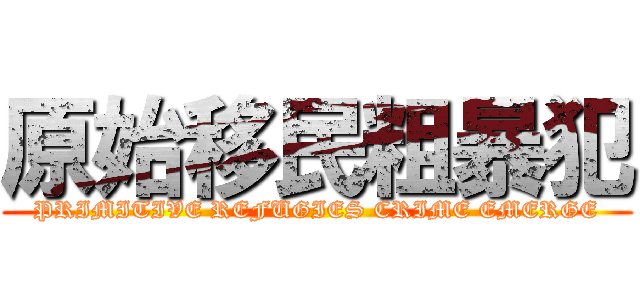 原始移民粗暴犯 (PRIMITIVE REFUGIES CRIME EMERGE)