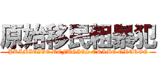 原始移民粗暴犯 (PRIMITIVE REFUGIES CRIME EMERGE)