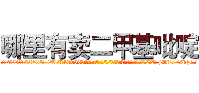 哪里有卖二甲基吡啶 (哪里有卖二甲基吡啶【电-186x2687x6963-Q278180069元-吉-药-业】我们做的是长期生意,靠的是老客户长期支持 http://sngk.net/UzttOs
)