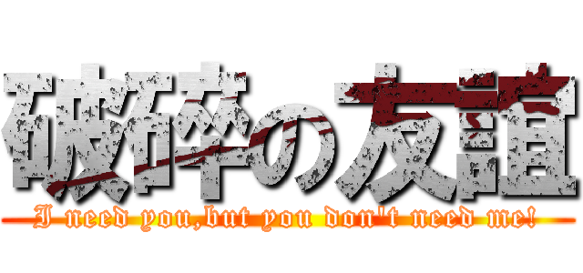 破碎の友誼 (I need you,but you don\'t need me!)