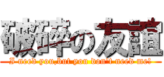 破碎の友誼 (I need you,but you don\'t need me!)