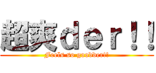 超爽ｄｅｒ！！ (Feels so goodder!!)