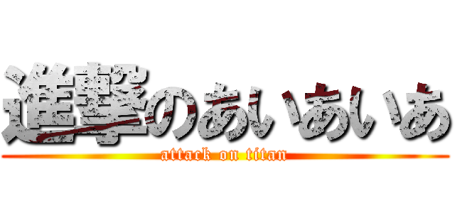 進撃のあいあいあ (attack on titan)