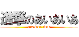 進撃のあいあいあ (attack on titan)