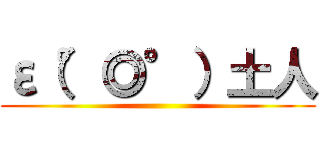 ε（°◎°）土人 ()