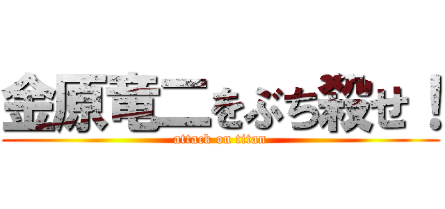 金原竜二をぶち殺せ！ (attack on titan)