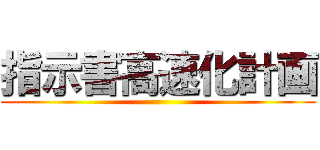 指示書高速化計画 ()