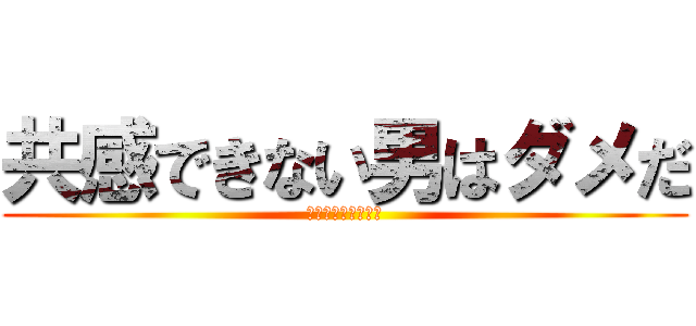 共感できない男はダメだ (所詮は他人事なんて)