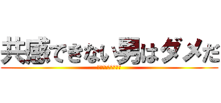 共感できない男はダメだ (所詮は他人事なんて)