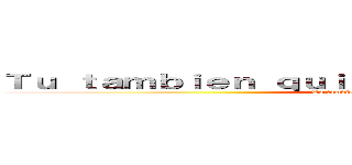 Ｔｕ ｔａｍｂｉｅｎ ｑｕｉｅｒｅｓ ｓｅｒ ｕｎ ａｎｉｍｅ (Tu tambien quieres ser un anime)