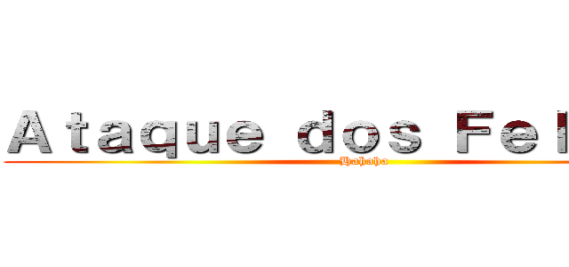 Ａｔａｑｕｅ ｄｏｓ Ｆｅｌｉｐｅｓ (Hahaha)