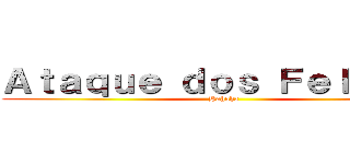 Ａｔａｑｕｅ ｄｏｓ Ｆｅｌｉｐｅｓ (Hahaha)