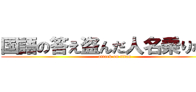 国語の答え盗んだ人名乗りなさい (attack on titan)