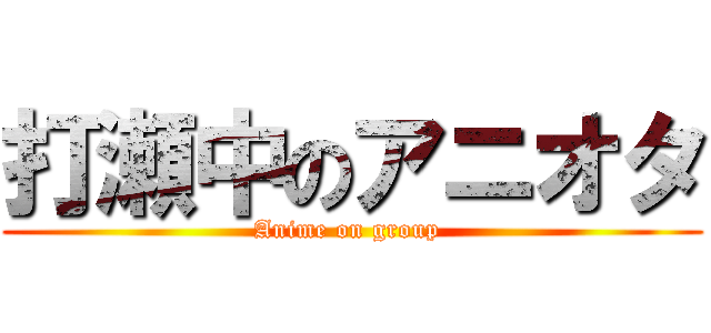 打瀬中のアニオタ (Anime on group )