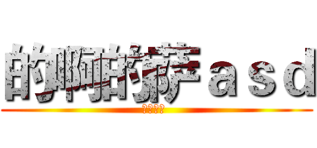 的啊的萨ａｓｄ (啊多发点 )